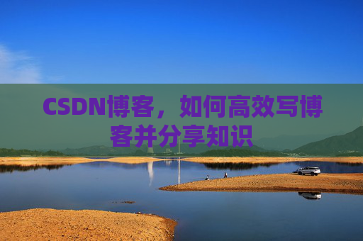 CSDN博客，如何高效写博客并分享知识